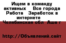 Ищем в команду активных. - Все города Работа » Заработок в интернете   . Челябинская обл.,Аша г.